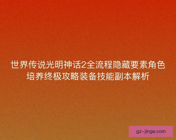 世界传说光明神话2全流程隐藏要素角色培养终极攻略装备技能副本解析