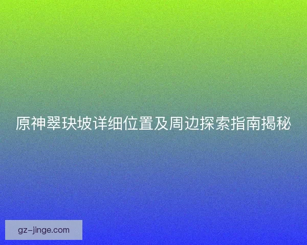 原神翠玦坡详细位置及周边探索指南揭秘