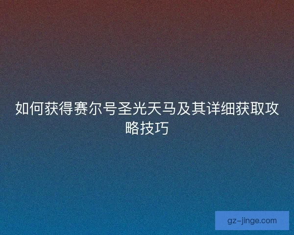 如何获得赛尔号圣光天马及其详细获取攻略技巧