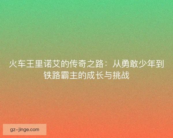 火车王里诺艾的传奇之路：从勇敢少年到铁路霸主的成长与挑战