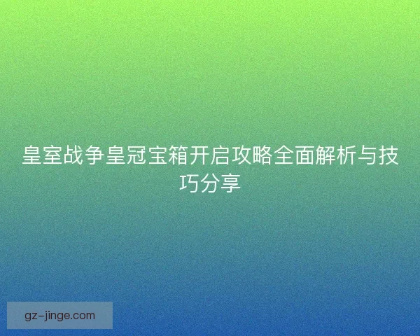 皇室战争皇冠宝箱开启攻略全面解析与技巧分享