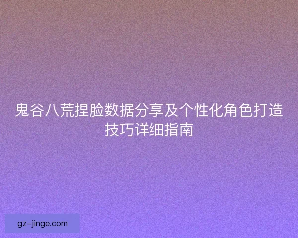 鬼谷八荒捏脸数据分享及个性化角色打造技巧详细指南