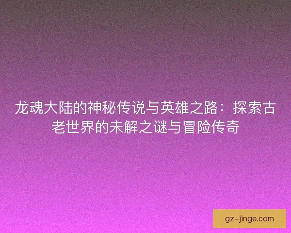 龙魂大陆的神秘传说与英雄之路：探索古老世界的未解之谜与冒险传奇