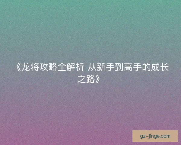 《龙将攻略全解析 从新手到高手的成长之路》