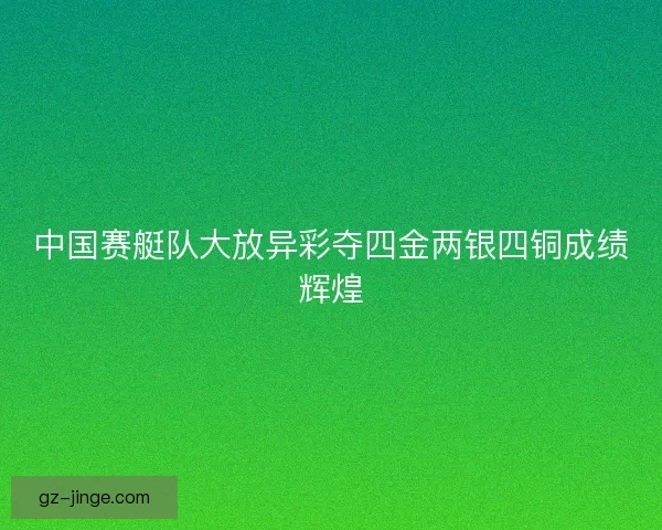 中国赛艇队大放异彩夺四金两银四铜成绩辉煌