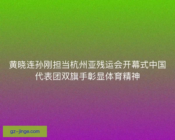 黄晓连孙刚担当杭州亚残运会开幕式中国代表团双旗手彰显体育精神