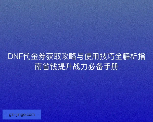 DNF代金券获取攻略与使用技巧全解析指南省钱提升战力必备手册