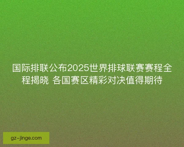 国际排联公布2025世界排球联赛赛程全程揭晓 各国赛区精彩对决值得期待