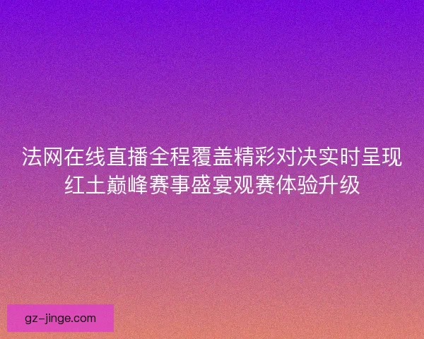 法网在线直播全程覆盖精彩对决实时呈现红土巅峰赛事盛宴观赛体验升级