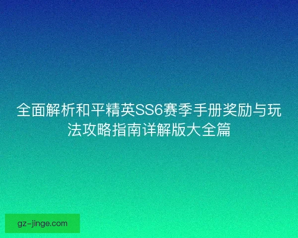 全面解析和平精英SS6赛季手册奖励与玩法攻略指南详解版大全篇