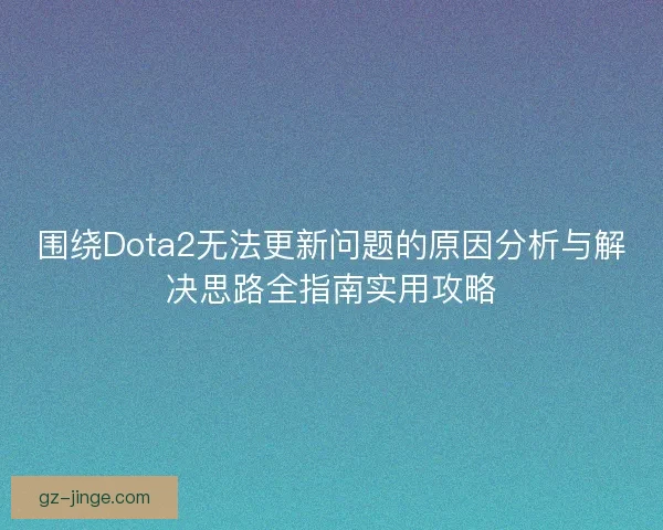 围绕Dota2无法更新问题的原因分析与解决思路全指南实用攻略
