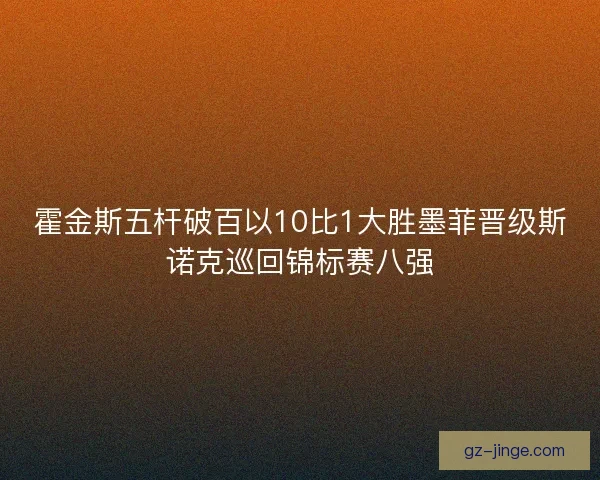 霍金斯五杆破百以10比1大胜墨菲晋级斯诺克巡回锦标赛八强