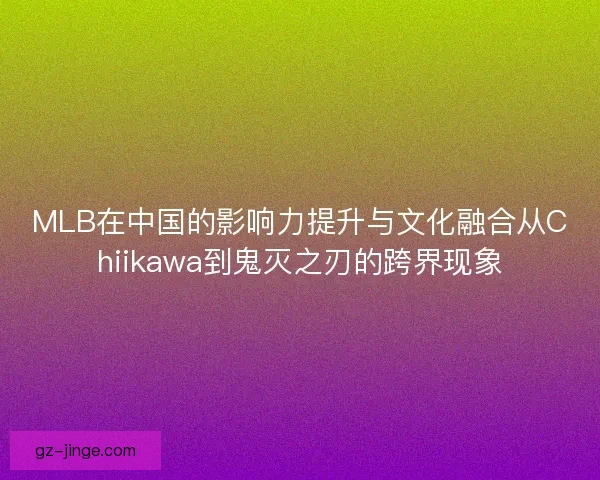 MLB在中国的影响力提升与文化融合从Chiikawa到鬼灭之刃的跨界现象