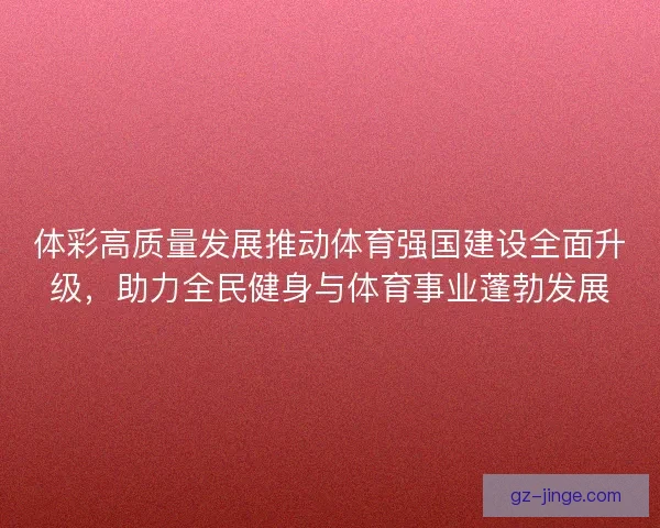 体彩高质量发展推动体育强国建设全面升级，助力全民健身与体育事业蓬勃发展