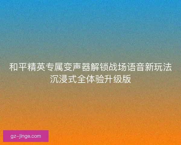 和平精英专属变声器解锁战场语音新玩法沉浸式全体验升级版