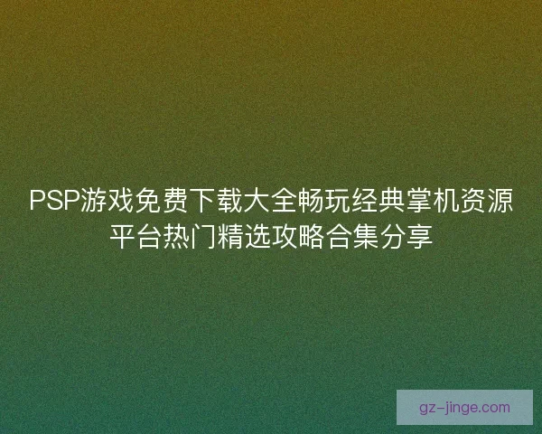 PSP游戏免费下载大全畅玩经典掌机资源平台热门精选攻略合集分享