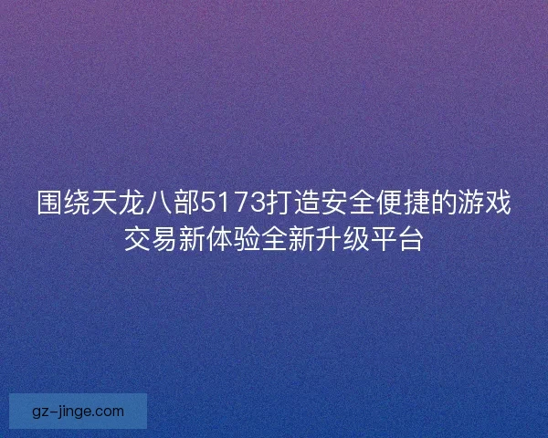 围绕天龙八部5173打造安全便捷的游戏交易新体验全新升级平台