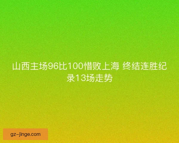 山西主场96比100惜败上海 终结连胜纪录13场走势