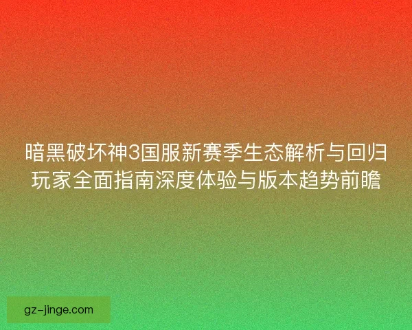 暗黑破坏神3国服新赛季生态解析与回归玩家全面指南深度体验与版本趋势前瞻