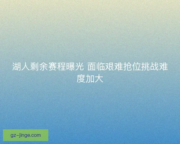 湖人剩余赛程曝光 面临艰难抢位挑战难度加大