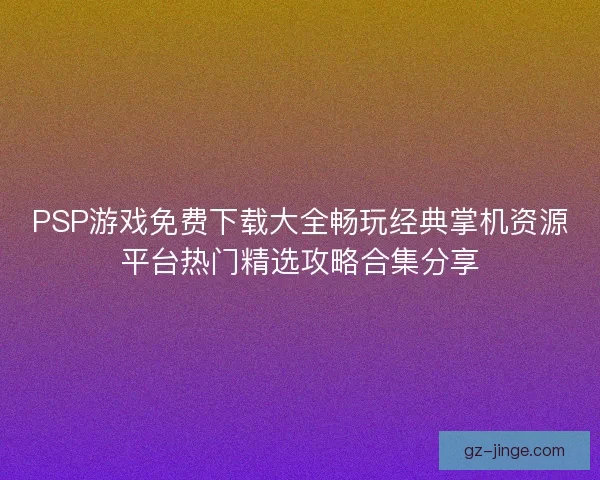 PSP游戏免费下载大全畅玩经典掌机资源平台热门精选攻略合集分享