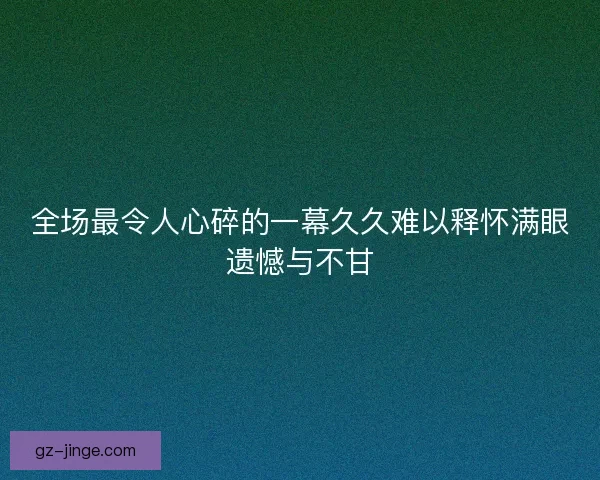 全场最令人心碎的一幕久久难以释怀满眼遗憾与不甘