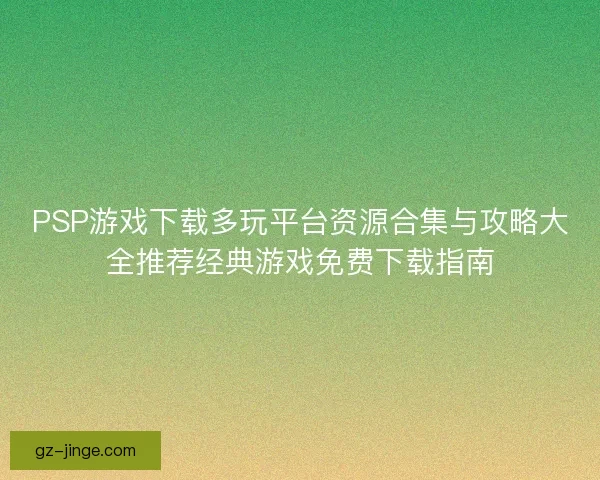 PSP游戏下载多玩平台资源合集与攻略大全推荐经典游戏免费下载指南