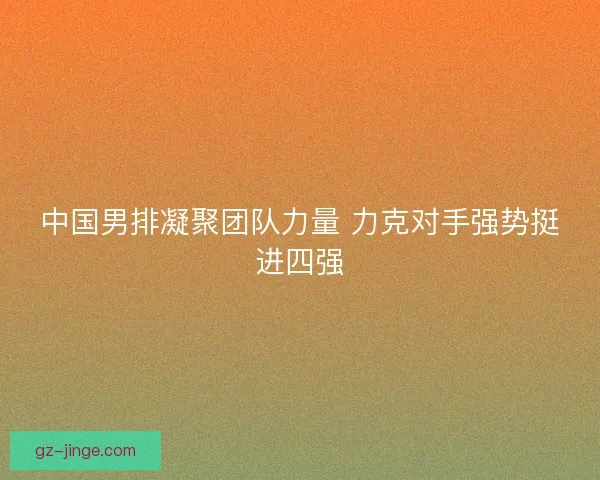中国男排凝聚团队力量 力克对手强势挺进四强