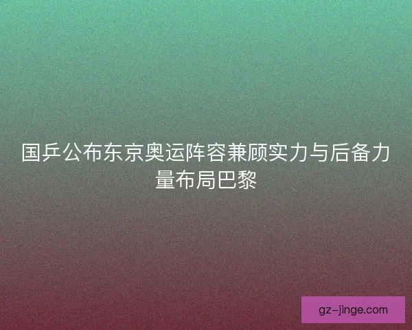 国乒公布东京奥运阵容兼顾实力与后备力量布局巴黎