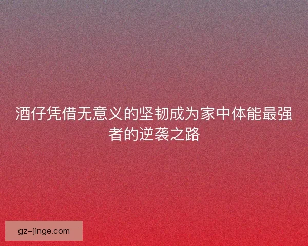 酒仔凭借无意义的坚韧成为家中体能最强者的逆袭之路