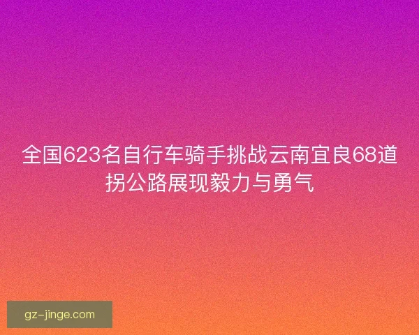 全国623名自行车骑手挑战云南宜良68道拐公路展现毅力与勇气