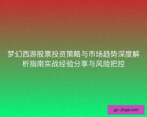 梦幻西游股票投资策略与市场趋势深度解析指南实战经验分享与风险把控