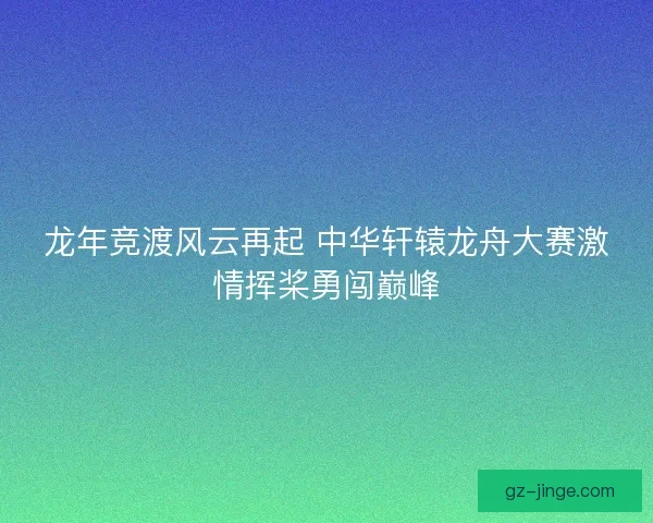 龙年竞渡风云再起 中华轩辕龙舟大赛激情挥桨勇闯巅峰