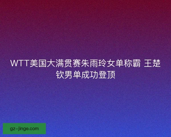 WTT美国大满贯赛朱雨玲女单称霸 王楚钦男单成功登顶